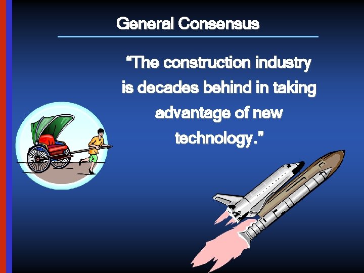 General Consensus “The construction industry is decades behind in taking advantage of new technology.