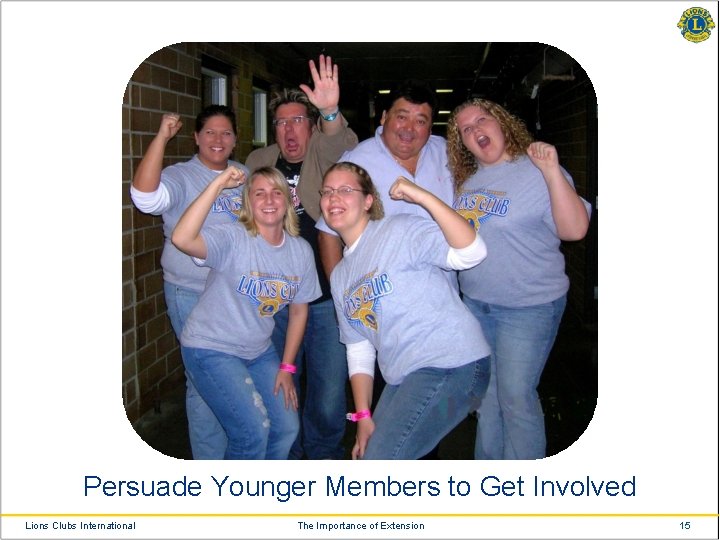 Persuade Younger Members to Get Involved Lions Clubs International The Importance of Extension 15