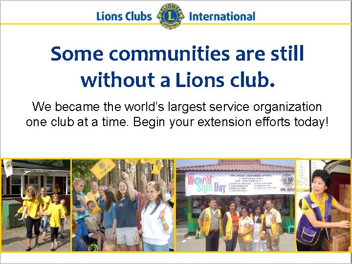 Some communities are still without a Lions club. We became the world’s largest service