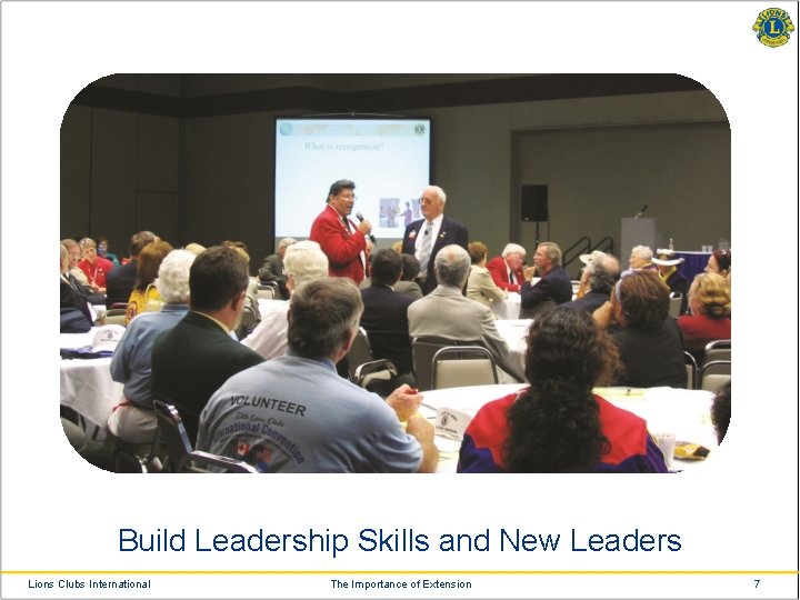 Build Leadership Skills and New Leaders Lions Clubs International The Importance of Extension 7