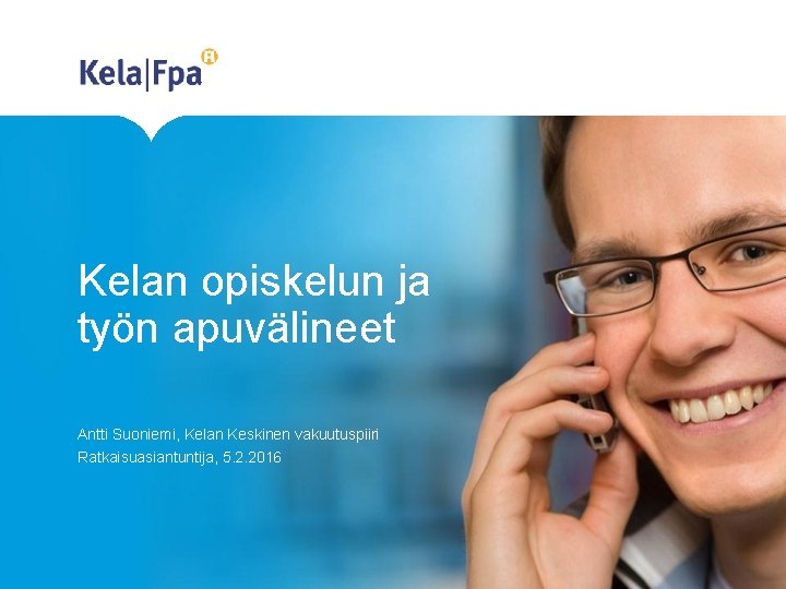Kelan opiskelun ja työn apuvälineet Antti Suoniemi, Kelan Keskinen vakuutuspiiri Ratkaisuasiantuntija, 5. 2. 2016