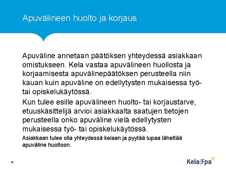 Apuvälineen huolto ja korjaus Apuväline annetaan päätöksen yhteydessä asiakkaan omistukseen. Kela vastaa apuvälineen huollosta