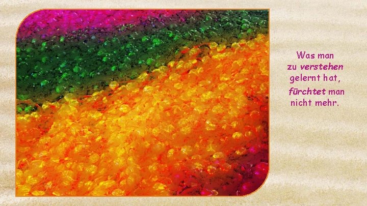 Was man zu verstehen gelernt hat, fürchtet man nicht mehr. 