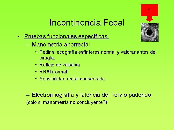 ? Incontinencia Fecal • Pruebas funcionales específicas: – Manometria anorrectal • Pedir si ecografía