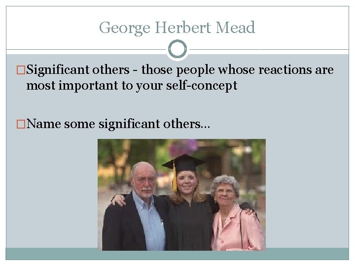 George Herbert Mead �Significant others - those people whose reactions are most important to