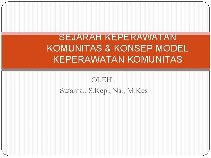 SEJARAH KEPERAWATAN KOMUNITAS & KONSEP MODEL KEPERAWATAN KOMUNITAS OLEH : Sutanta. , S. Kep.