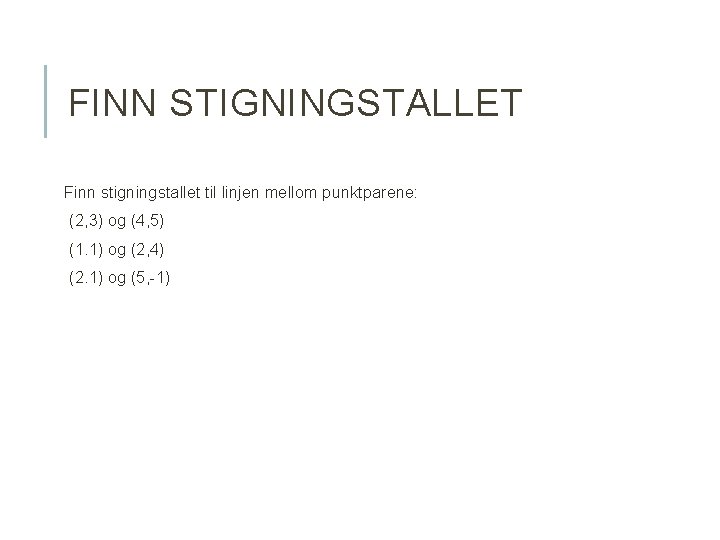 FINN STIGNINGSTALLET Finn stigningstallet til linjen mellom punktparene: (2, 3) og (4, 5) (1.