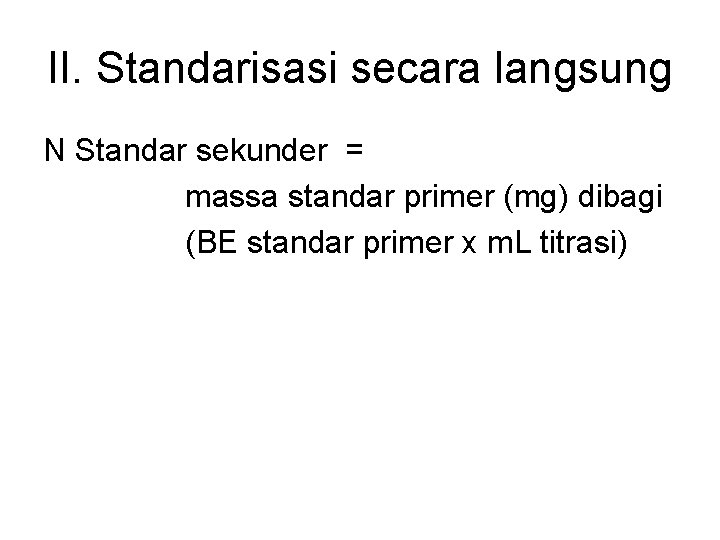 II. Standarisasi secara langsung N Standar sekunder = massa standar primer (mg) dibagi (BE