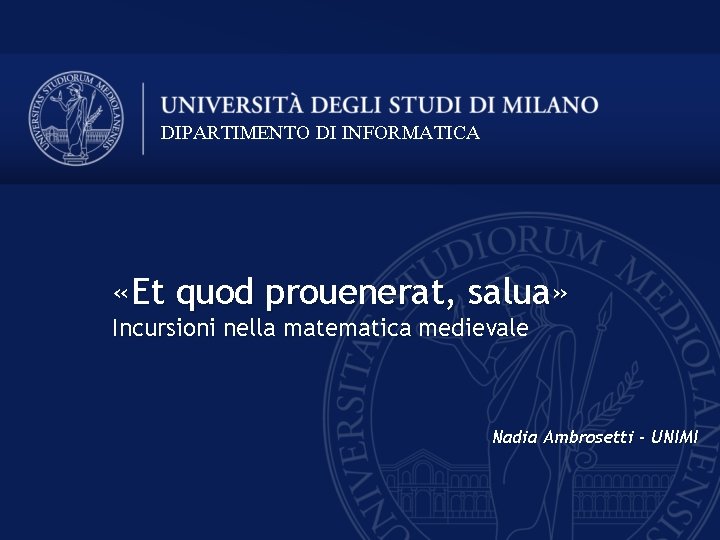 DIPARTIMENTO DI INFORMATICA «Et quod prouenerat, salua» Incursioni nella matematica medievale Nadia Ambrosetti -