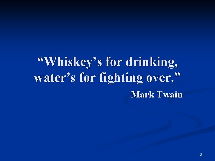 “Whiskey’s for drinking, water’s for fighting over. ” Mark Twain 3 