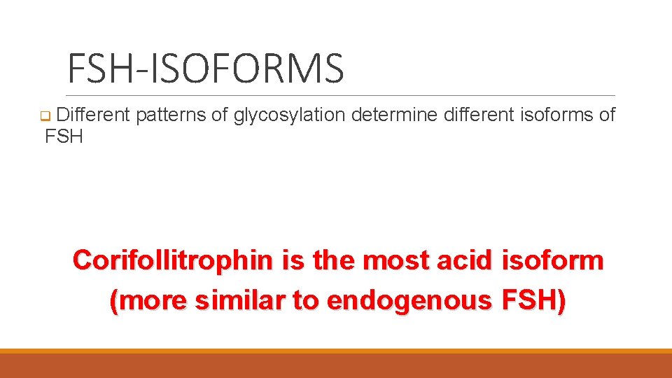 FSH-ISOFORMS q Different patterns of glycosylation determine different isoforms of FSH Corifollitrophin is the