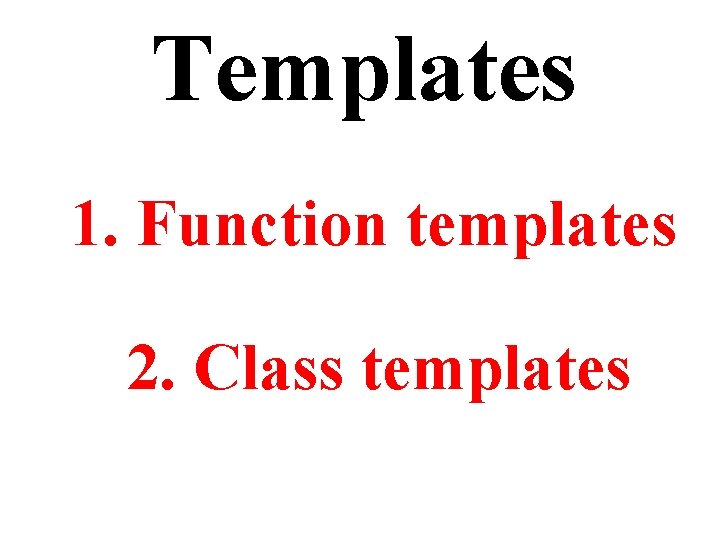 Templates 1. Function templates 2. Class templates 