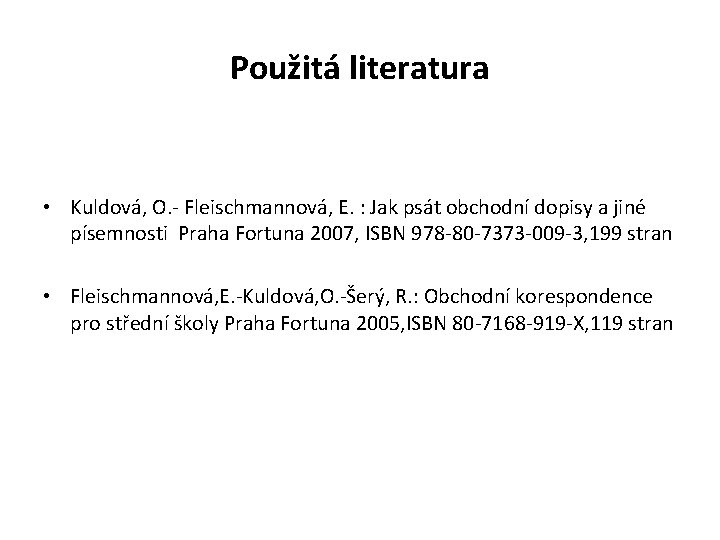 Použitá literatura • Kuldová, O. - Fleischmannová, E. : Jak psát obchodní dopisy a Použitá literatura • Kuldová, O. - Fleischmannová, E. : Jak psát obchodní dopisy a