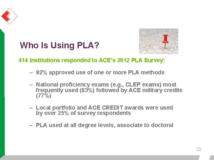 Who Is Using PLA? 414 Institutions responded to ACE’s 2012 PLA Survey: – 92% Who Is Using PLA? 414 Institutions responded to ACE’s 2012 PLA Survey: – 92%