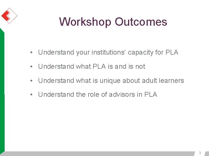 Workshop Outcomes • Understand your institutions’ capacity for PLA • Understand what PLA is Workshop Outcomes • Understand your institutions’ capacity for PLA • Understand what PLA is