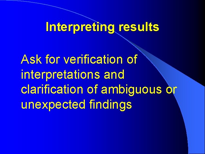 Interpreting results Ask for verification of interpretations and clarification of ambiguous or unexpected findings