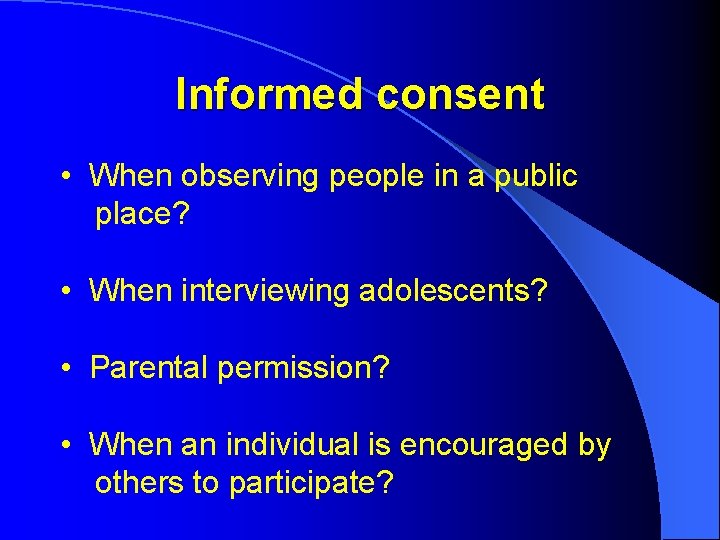 Informed consent • When observing people in a public place? • When interviewing adolescents?