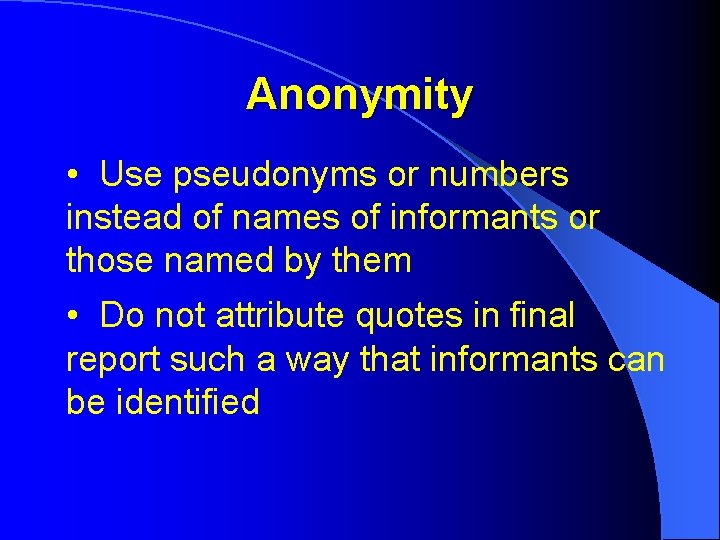 Anonymity • Use pseudonyms or numbers instead of names of informants or those named