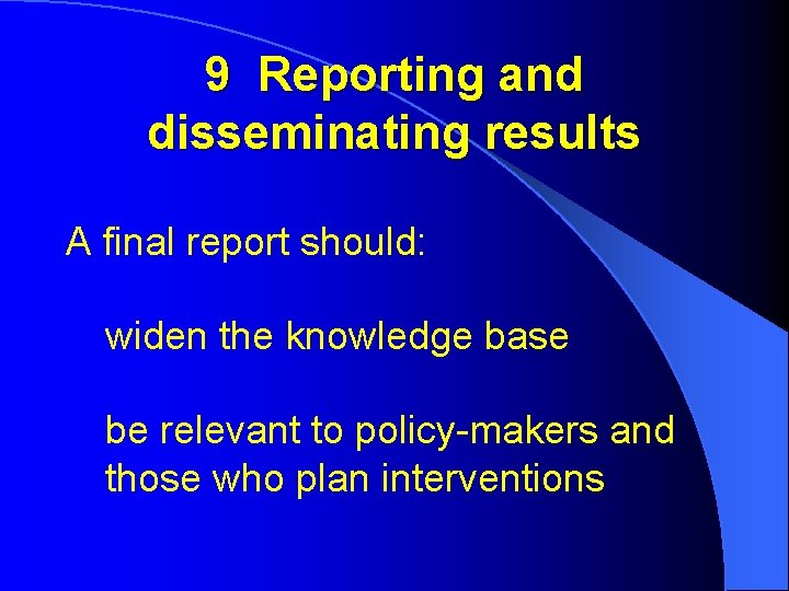 9 Reporting and disseminating results A final report should: widen the knowledge base be