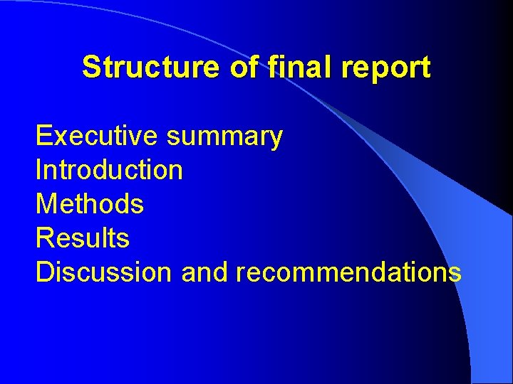 Structure of final report Executive summary Introduction Methods Results Discussion and recommendations 