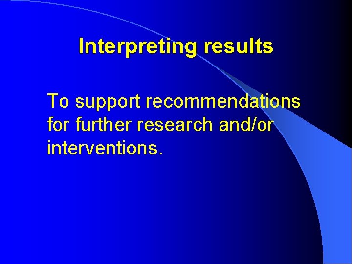 Interpreting results To support recommendations for further research and/or interventions. 