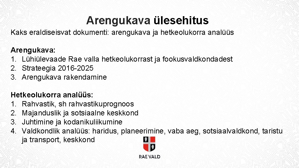 Arengukava ülesehitus Kaks eraldiseisvat dokumenti: arengukava ja hetkeolukorra analüüs Arengukava: 1. Lühiülevaade Rae valla