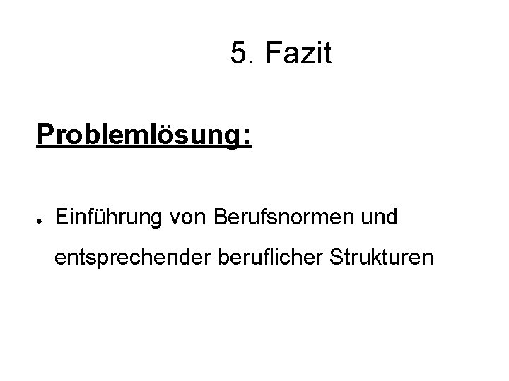 5. Fazit Problemlösung: ● Einführung von Berufsnormen und entsprechender beruflicher Strukturen 