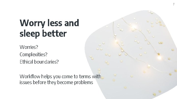 7 Worry less and sleep better Worries? Complexities? Ethical boundaries? Workflow helps you come 7 Worry less and sleep better Worries? Complexities? Ethical boundaries? Workflow helps you come