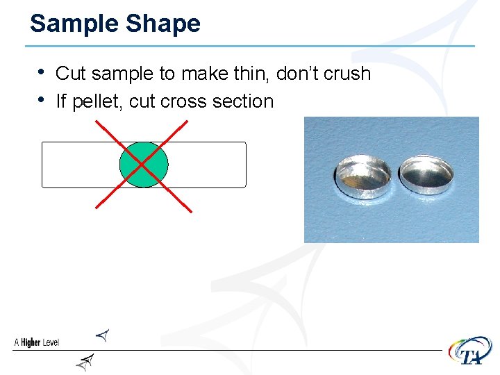 Sample Shape • Cut sample to make thin, don’t crush • If pellet, cut