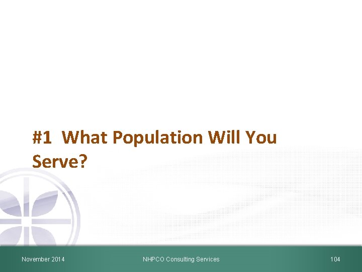 #1 What Population Will You Serve? November 2014 NHPCO Consulting Services 104 