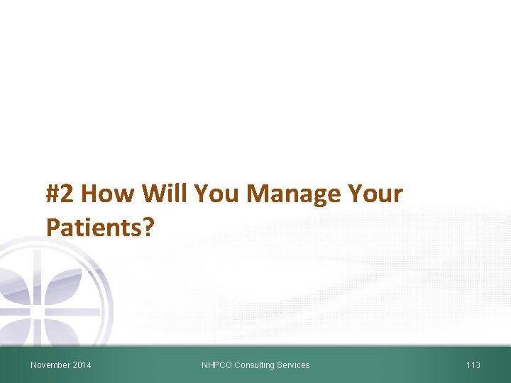 #2 How Will You Manage Your Patients? November 2014 NHPCO Consulting Services 113 