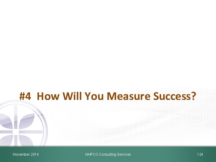 #4 How Will You Measure Success? November 2014 NHPCO Consulting Services 124 