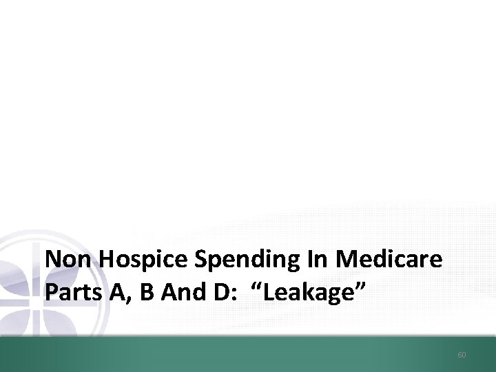 Non Hospice Spending In Medicare Parts A, B And D: “Leakage” 60 