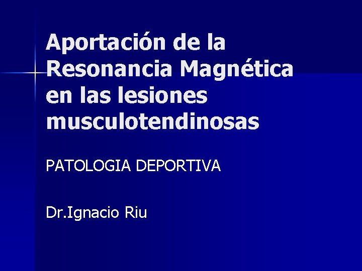 Aportación de la Resonancia Magnética en las lesiones musculotendinosas PATOLOGIA DEPORTIVA Dr. Ignacio Riu Aportación de la Resonancia Magnética en las lesiones musculotendinosas PATOLOGIA DEPORTIVA Dr. Ignacio Riu