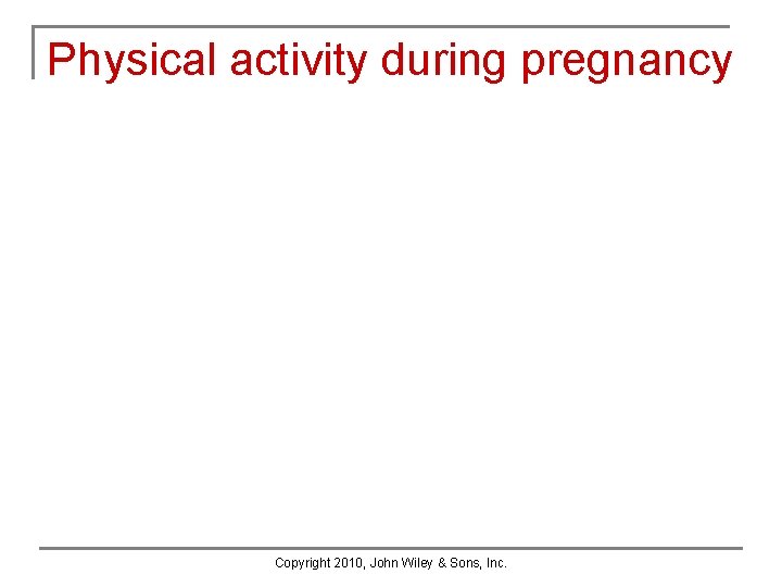 Physical activity during pregnancy Copyright 2010, John Wiley & Sons, Inc. Physical activity during pregnancy Copyright 2010, John Wiley & Sons, Inc.
