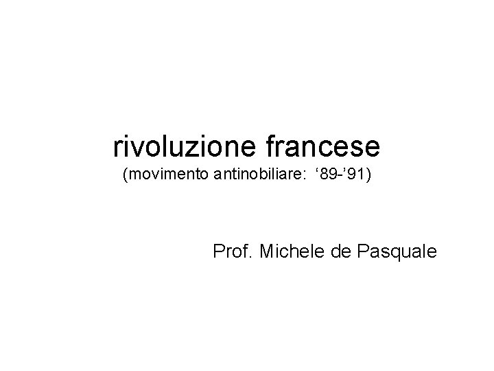 rivoluzione francese (movimento antinobiliare: ‘ 89 -’ 91) Prof. Michele de Pasquale 