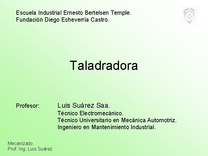 Escuela Industrial Ernesto Bertelsen Temple. Fundación Diego Echeverría Castro. Taladradora Profesor: Luis Suárez Saa.