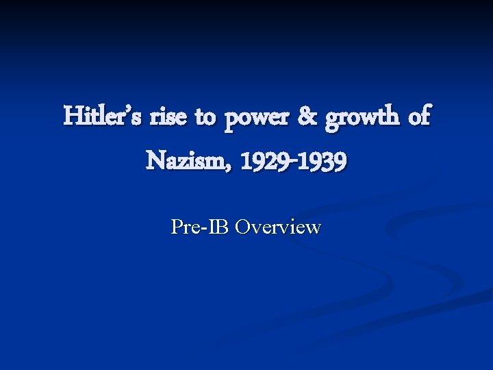 Hitler’s rise to power & growth of Nazism, 1929 -1939 Pre-IB Overview 