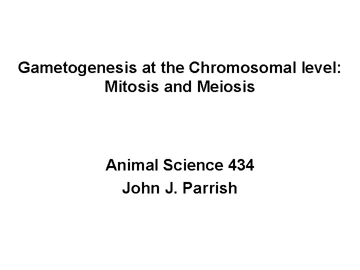 Gametogenesis at the Chromosomal level: Mitosis and Meiosis Animal Science 434 John J. Parrish