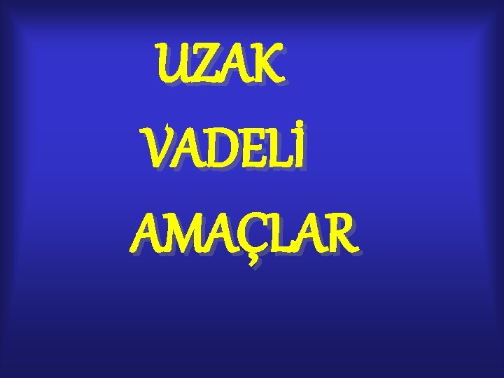 UZAK VADELİ AMAÇLAR UZAK VADELİ AMAÇLAR