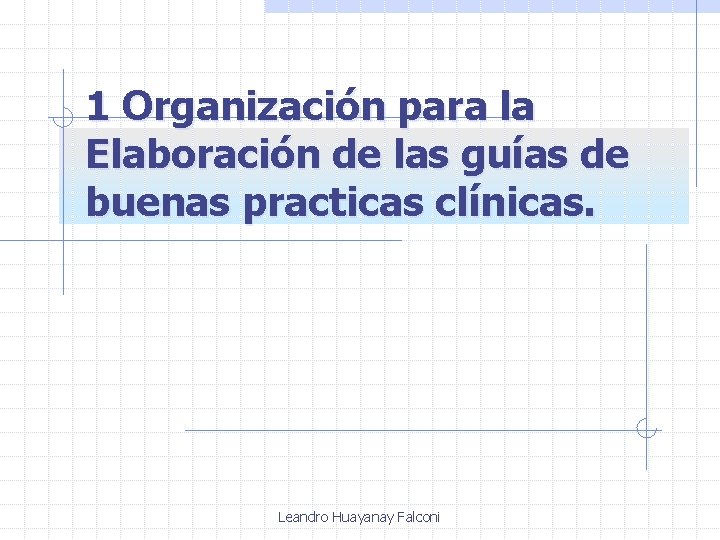 1 Organización para la Elaboración de las guías de buenas practicas clínicas. Leandro Huayanay