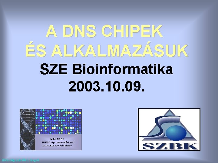 A DNS CHIPEK ÉS ALKALMAZÁSUK SZE Bioinformatika 2003. 10. 09. MTA SZBK DNS-Chip Laboratórium