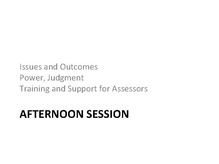 Issues and Outcomes Power, Judgment Training and Support for Assessors AFTERNOON SESSION 