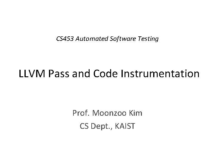 CS 453 Automated Software Testing LLVM Pass and Code Instrumentation Prof. Moonzoo Kim CS