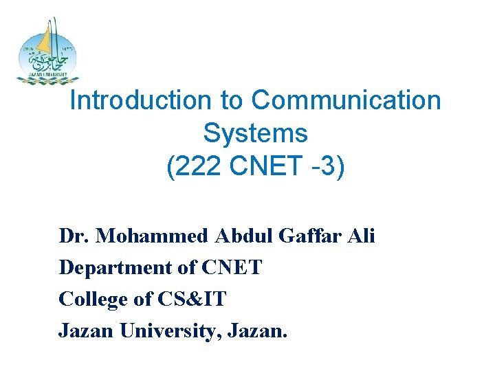 Introduction to Communication Systems (222 CNET -3) Dr. Mohammed Abdul Gaffar Ali Department of