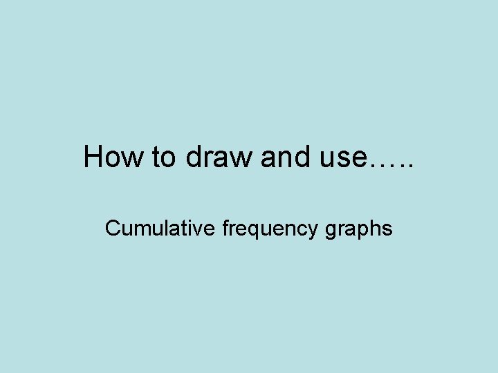 How to draw and use…. . Cumulative frequency graphs 