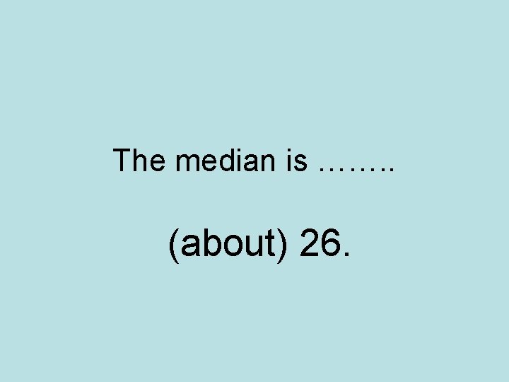 The median is ……. . (about) 26. 
