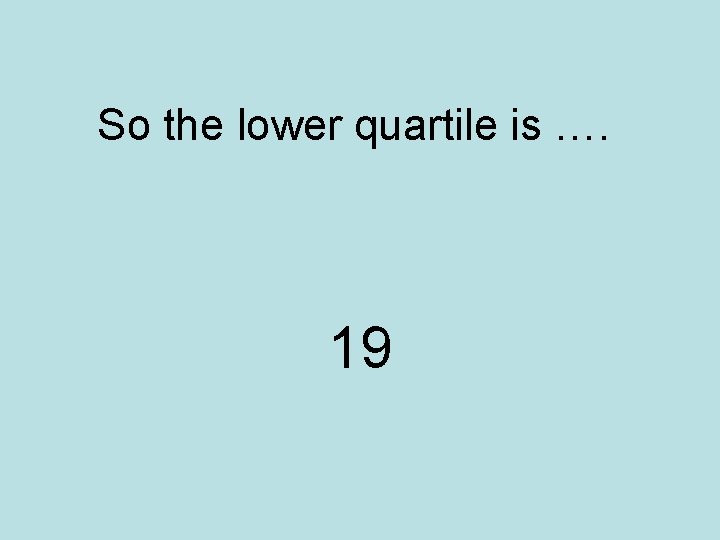 So the lower quartile is …. 19 