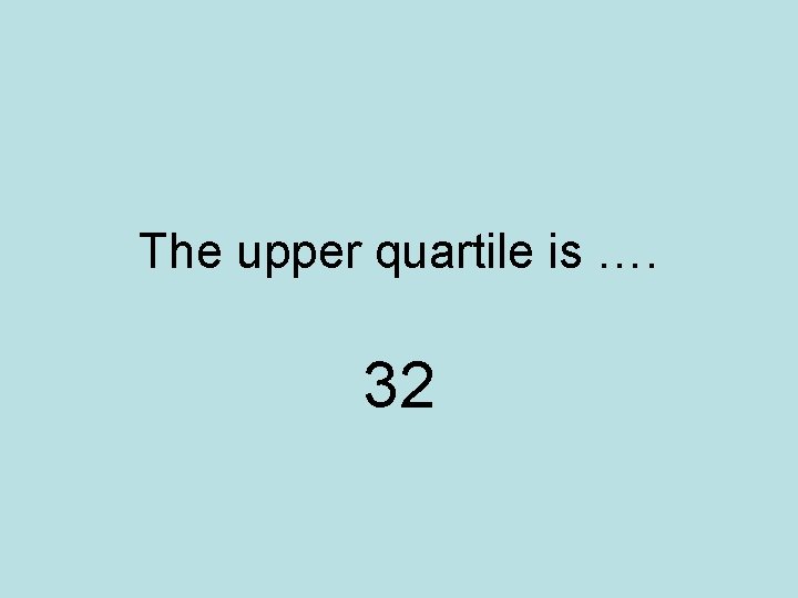 The upper quartile is …. 32 