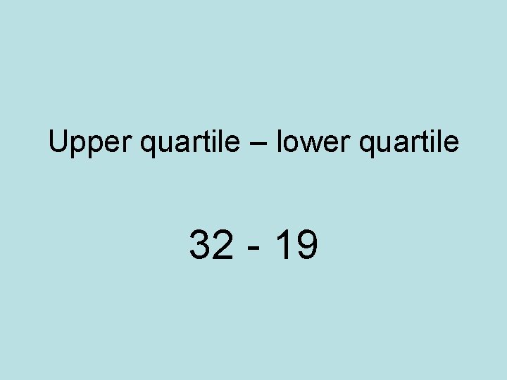 Upper quartile – lower quartile 32 - 19 